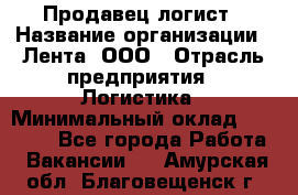 Продавец-логист › Название организации ­ Лента, ООО › Отрасль предприятия ­ Логистика › Минимальный оклад ­ 18 000 - Все города Работа » Вакансии   . Амурская обл.,Благовещенск г.